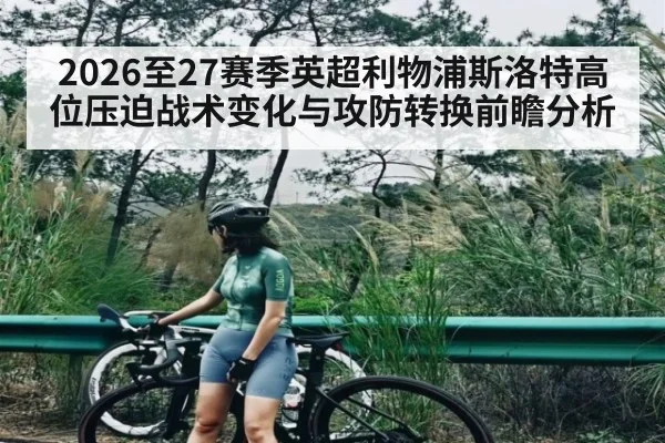 2026至27赛季英超利物浦斯洛特高位压迫战术变化与攻防转换前瞻分析 - hth