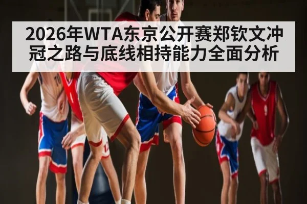 2026年WTA东京公开赛郑钦文冲冠之路与底线相持能力全面分析 - hth
