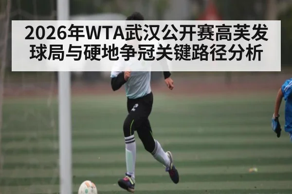 2026年WTA武汉公开赛高芙发球局与硬地争冠关键路径分析 - hth